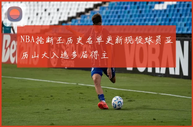 NBA抢断王历史名单更新现役球员亚历山大入选多届得主