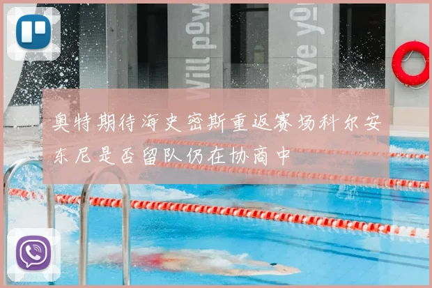 奥特期待海史密斯重返赛场科尔安东尼是否留队仍在协商中