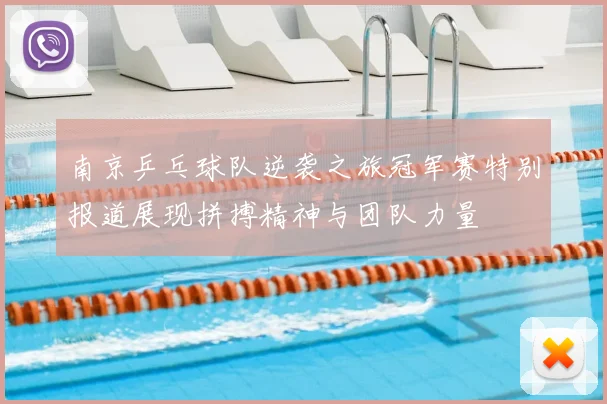 南京乒乓球队逆袭之旅冠军赛特别报道展现拼搏精神与团队力量