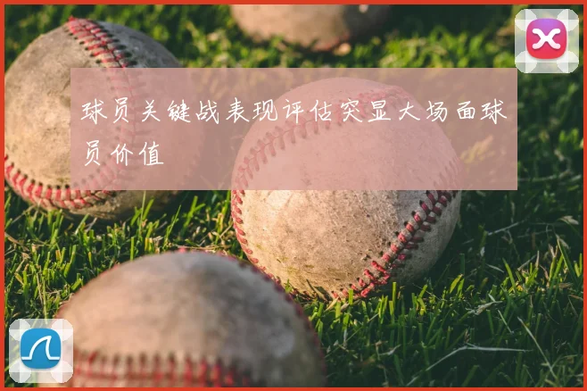 球员关键战表现评估突显大场面球员价值