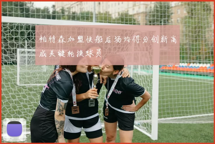 帕特森加盟快船后场均得分创新高成关键轮换球员