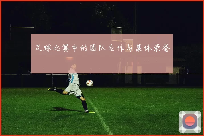 足球比赛中的团队合作与集体荣誉