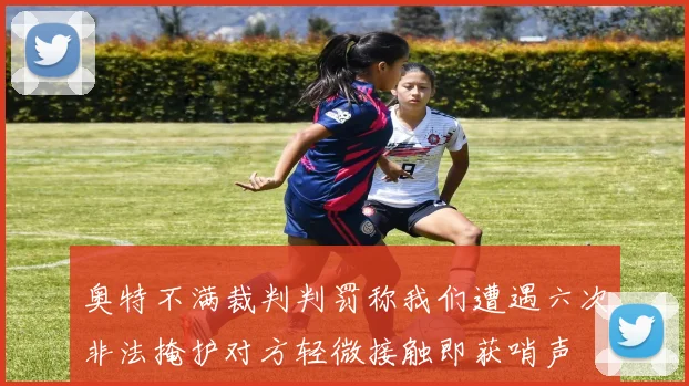 奥特不满裁判判罚称我们遭遇六次非法掩护对方轻微接触即获哨声