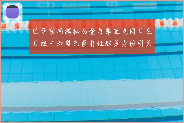 巴萨官网揭秘戈登与弗里克同日生日纽卡加盟巴萨首位球员身份引关注