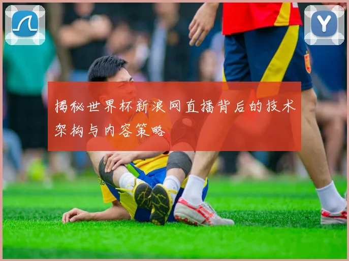 揭秘世界杯新浪网直播背后的技术架构与内容策略