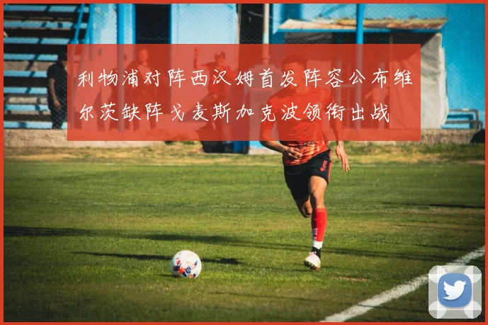 利物浦对阵西汉姆首发阵容公布维尔茨缺阵戈麦斯加克波领衔出战