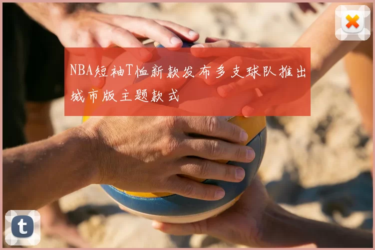 NBA短袖T恤新款发布多支球队推出城市版主题款式
