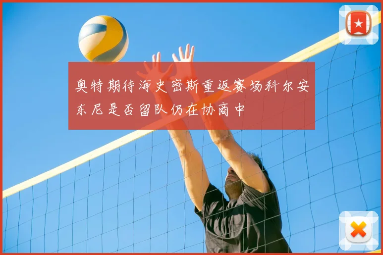 奥特期待海史密斯重返赛场科尔安东尼是否留队仍在协商中