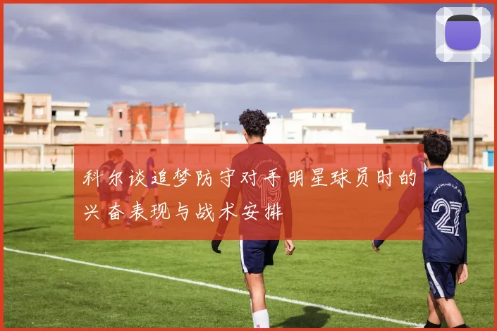 科尔谈追梦防守对手明星球员时的兴奋表现与战术安排