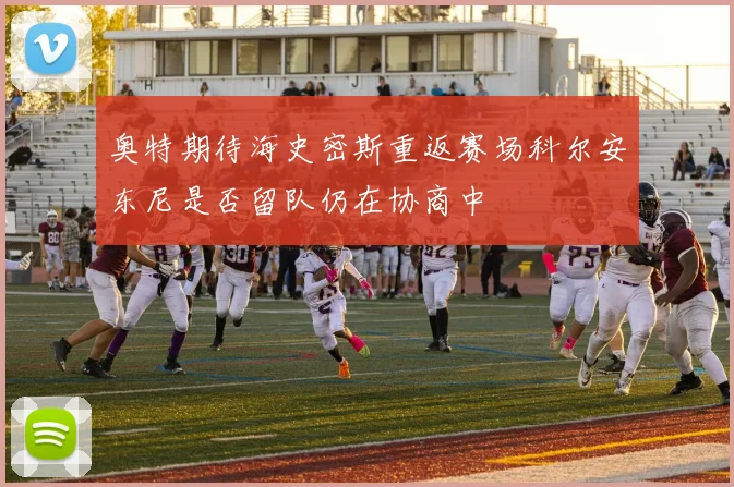 奥特期待海史密斯重返赛场科尔安东尼是否留队仍在协商中