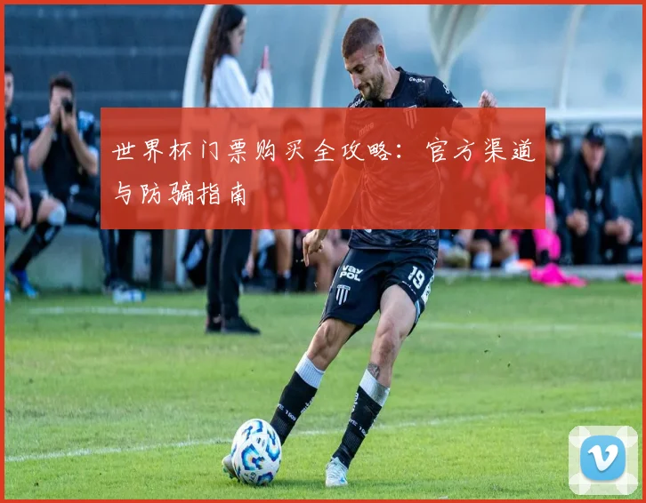 世界杯门票购买全攻略:官方渠道与防骗指南