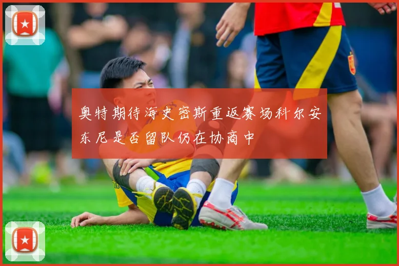 奥特期待海史密斯重返赛场科尔安东尼是否留队仍在协商中