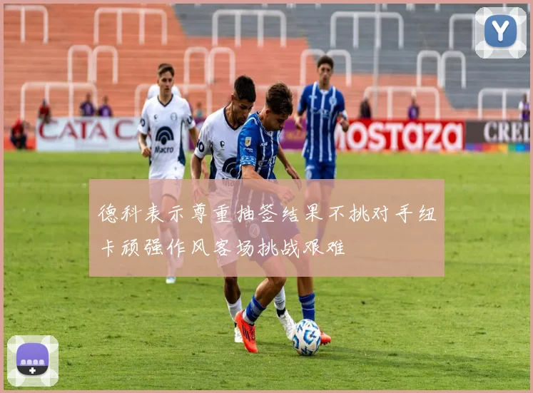 德科表示尊重抽签结果不挑对手纽卡顽强作风客场挑战艰难