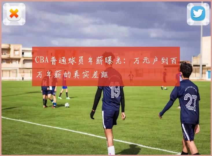 CBA普通球员年薪曝光：万元户到百万年薪的真实差距