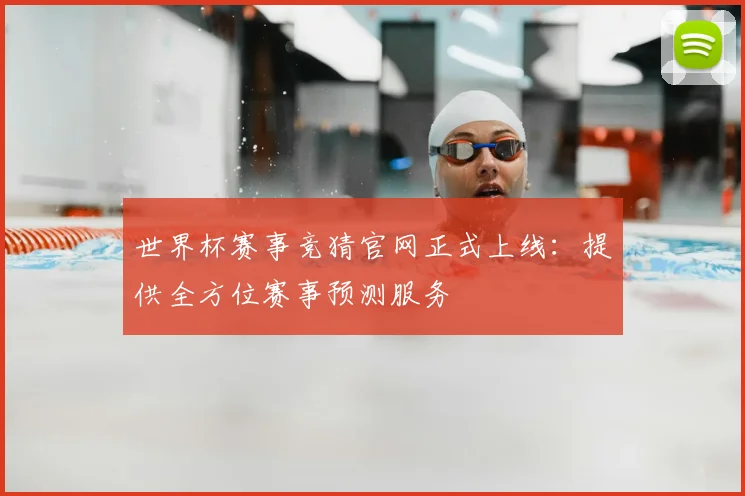 世界杯赛事竞猜官网正式上线:提供全方位赛事预测服务