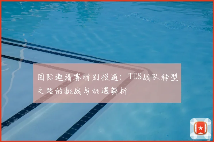 国际邀请赛特别报道：TES战队转型之路的挑战与机遇解析