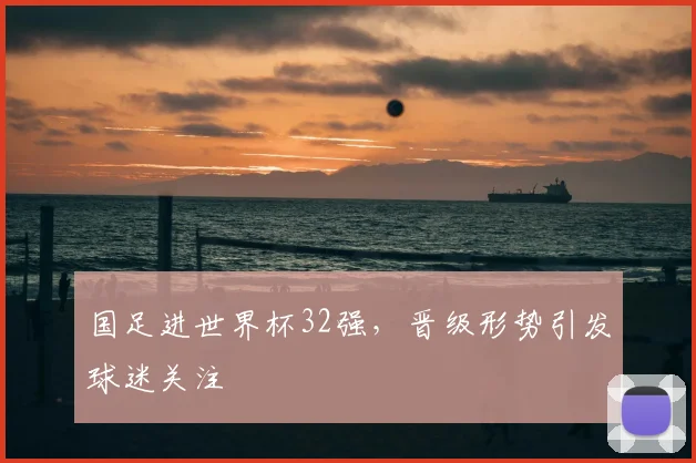 国足进世界杯32强,晋级形势引发球迷关注