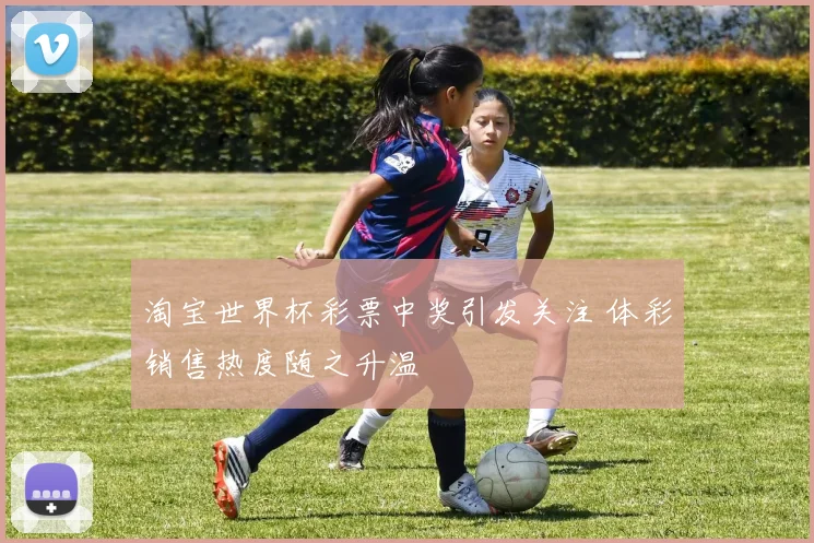 淘宝世界杯彩票中奖引发关注 体彩销售热度随之升温
