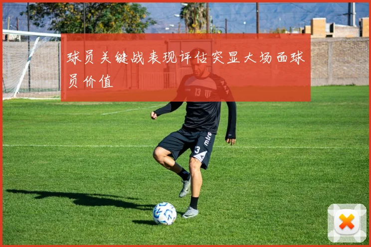 球员关键战表现评估突显大场面球员价值