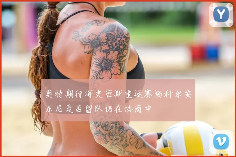 奥特期待海史密斯重返赛场科尔安东尼是否留队仍在协商中
