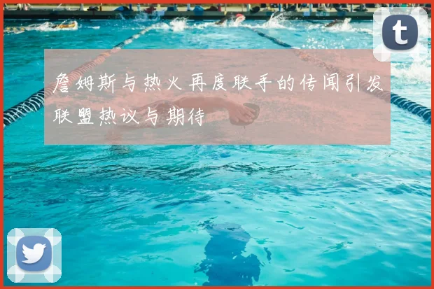 詹姆斯与热火再度联手的传闻引发联盟热议与期待