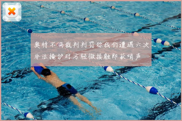 奥特不满裁判判罚称我们遭遇六次非法掩护对方轻微接触即获哨声