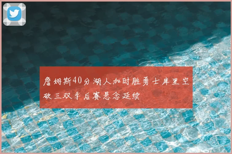 詹姆斯40分湖人加时胜勇士库里空砍三双季后赛悬念延续