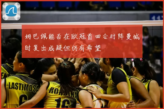 姆巴佩能否在欧冠首回合对阵曼城时复出成疑但仍有希望