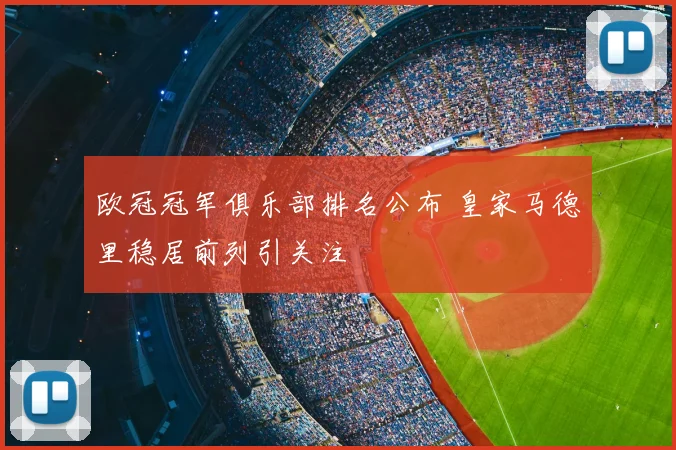 欧冠冠军俱乐部排名公布 皇家马德里稳居前列引关注