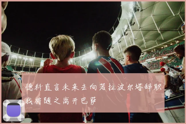 德科直言未来去向若拉波尔塔辞职我将随之离开巴萨