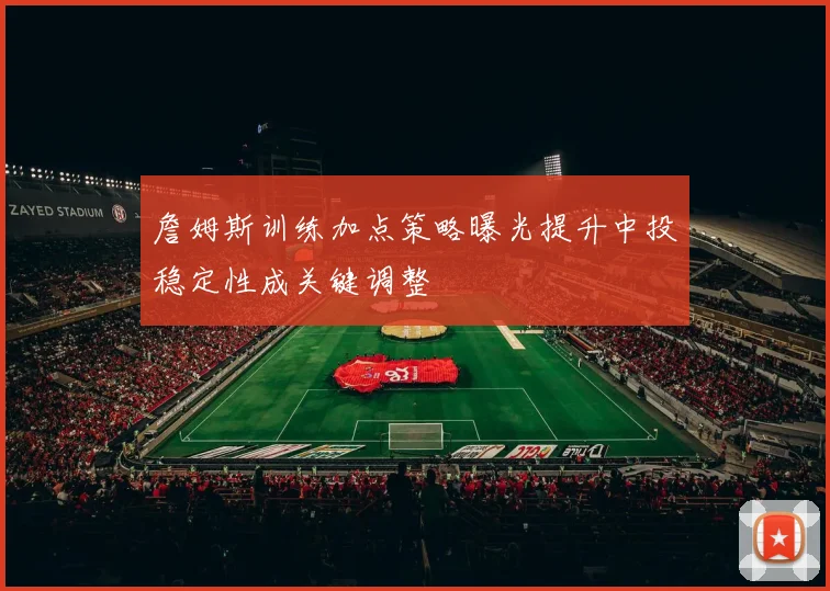 詹姆斯训练加点策略曝光提升中投稳定性成关键调整