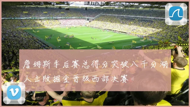 詹姆斯季后赛总得分突破八千分湖人击败掘金晋级西部决赛