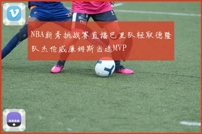 NBA新秀挑战赛直播巴里队轻取德隆队杰伦威廉姆斯当选MVP