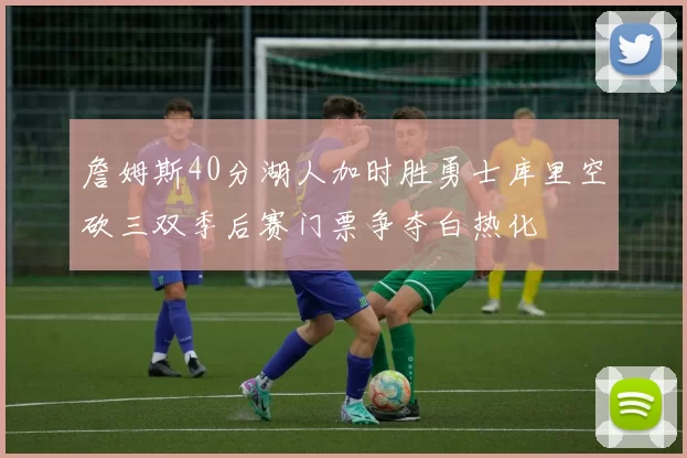 詹姆斯40分湖人加时胜勇士库里空砍三双季后赛门票争夺白热化
