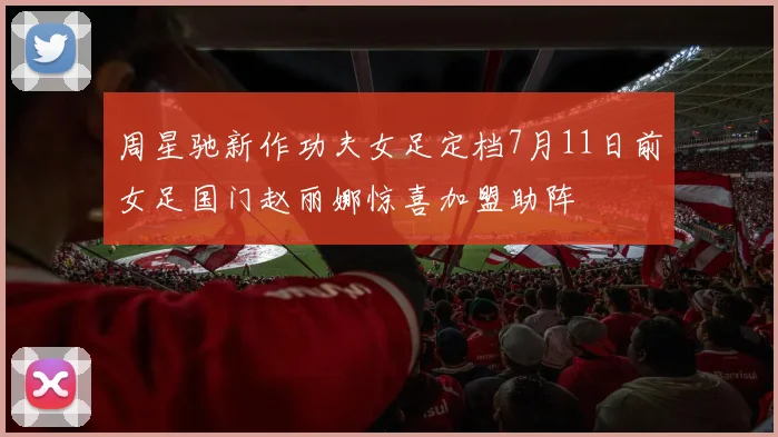 周星驰新作功夫女足定档7月11日前女足国门赵丽娜惊喜加盟助阵