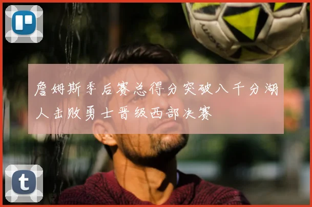 詹姆斯季后赛总得分突破八千分湖人击败勇士晋级西部决赛