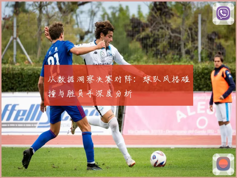 从数据洞察决赛对阵:球队风格碰撞与胜负手深度分析