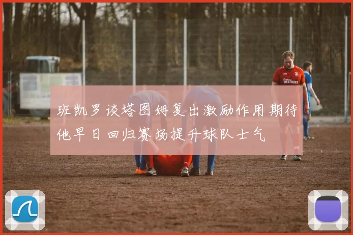 班凯罗谈塔图姆复出激励作用期待他早日回归赛场提升球队士气