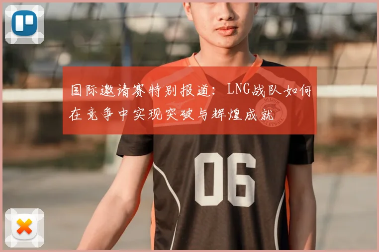 国际邀请赛特别报道：LNG战队如何在竞争中实现突破与辉煌成就