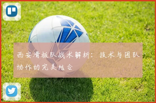 西安滑板队战术解析：技术与团队协作的完美结合