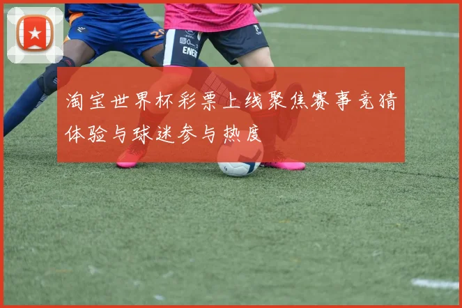 淘宝世界杯彩票上线聚焦赛事竞猜体验与球迷参与热度