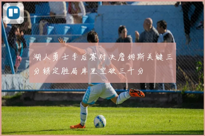湖人勇士季后赛对决詹姆斯关键三分锁定胜局库里空砍三十分