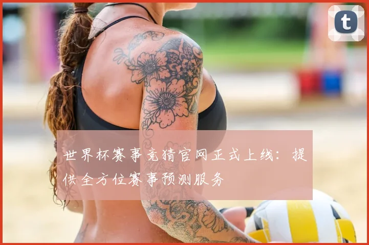 世界杯赛事竞猜官网正式上线：提供全方位赛事预测服务