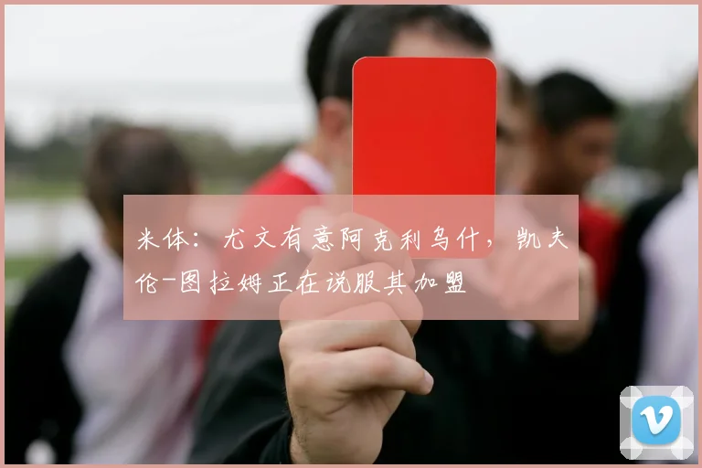 米体:尤文有意阿克利乌什,凯夫伦-图拉姆正在说服其加盟
