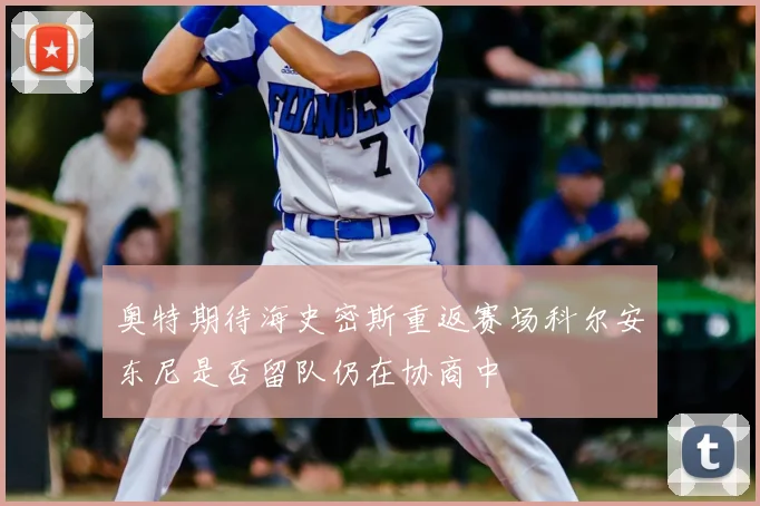 奥特期待海史密斯重返赛场科尔安东尼是否留队仍在协商中