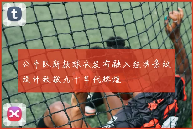 公牛队新款球衣发布融入经典条纹设计致敬九十年代辉煌