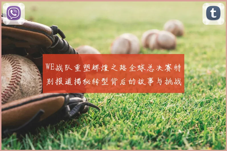 WE战队重塑辉煌之路全球总决赛特别报道揭秘转型背后的故事与挑战