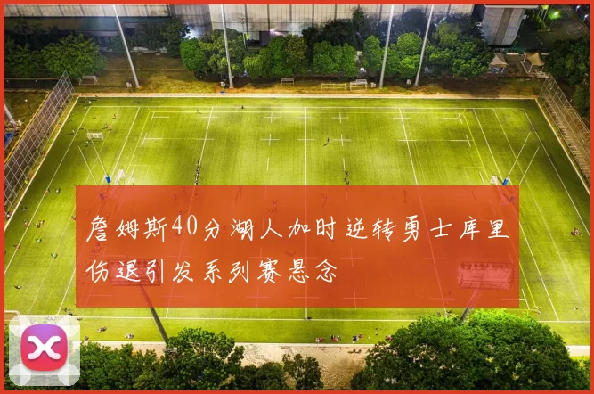 詹姆斯40分湖人加时逆转勇士库里伤退引发系列赛悬念