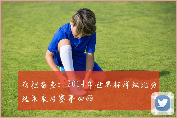 存档备查:2014年世界杯详细比分结果表与赛事回顾