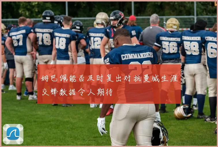 姆巴佩能否及时复出对抗曼城生涯交锋数据令人期待